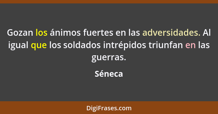 Gozan los ánimos fuertes en las adversidades. Al igual que los soldados intrépidos triunfan en las guerras.... - Séneca