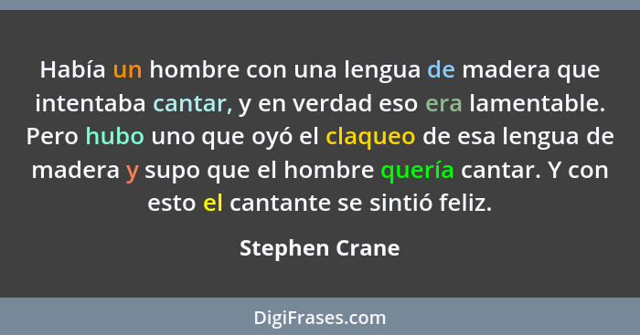 Había un hombre con una lengua de madera que intentaba cantar, y en verdad eso era lamentable. Pero hubo uno que oyó el claqueo de esa... - Stephen Crane