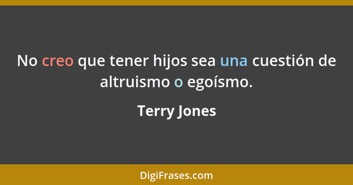 No creo que tener hijos sea una cuestión de altruismo o egoísmo.... - Terry Jones