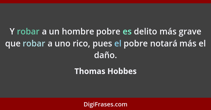 Y robar a un hombre pobre es delito más grave que robar a uno rico, pues el pobre notará más el daño.... - Thomas Hobbes