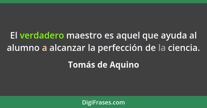 El verdadero maestro es aquel que ayuda al alumno a alcanzar la perfección de la ciencia.... - Tomás de Aquino