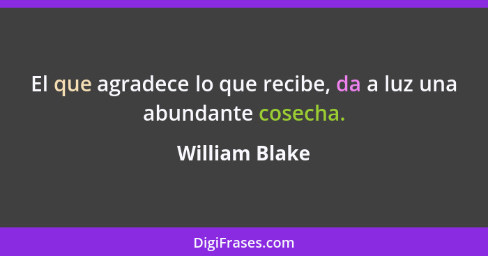 El que agradece lo que recibe, da a luz una abundante cosecha.... - William Blake