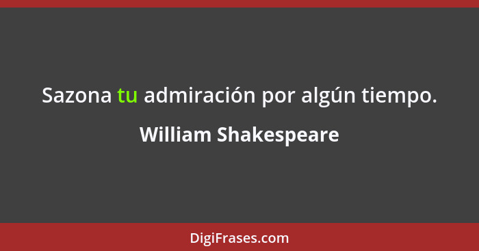 Sazona tu admiración por algún tiempo.... - William Shakespeare