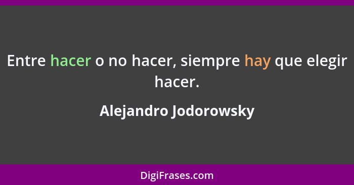 Entre hacer o no hacer, siempre hay que elegir hacer.... - Alejandro Jodorowsky