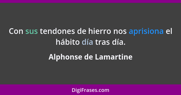 Con sus tendones de hierro nos aprisiona el hábito día tras día.... - Alphonse de Lamartine