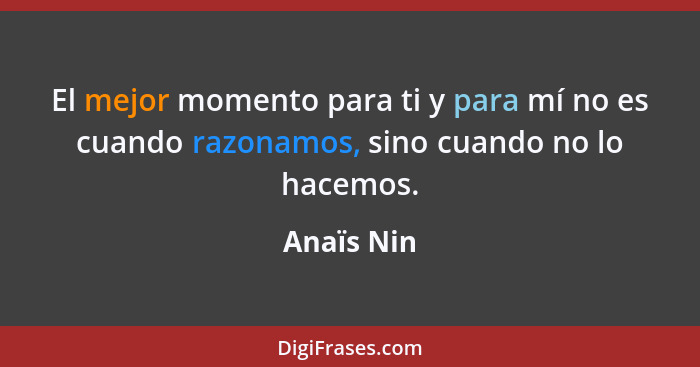 El mejor momento para ti y para mí no es cuando razonamos, sino cuando no lo hacemos.... - Anaïs Nin