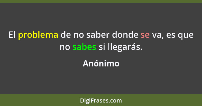 El problema de no saber donde se va, es que no sabes si llegarás.... - Anónimo