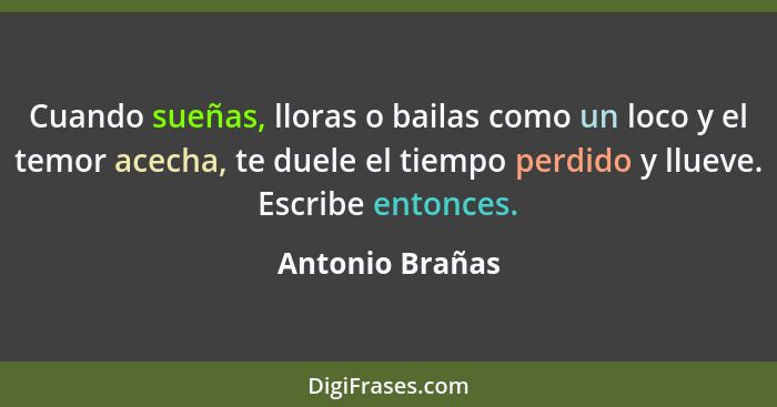 Cuando sueñas, lloras o bailas como un loco y el temor acecha, te duele el tiempo perdido y llueve. Escribe entonces.... - Antonio Brañas