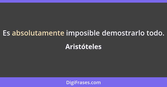 Es absolutamente imposible demostrarlo todo.... - Aristóteles