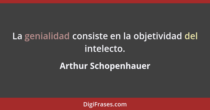 La genialidad consiste en la objetividad del intelecto.... - Arthur Schopenhauer