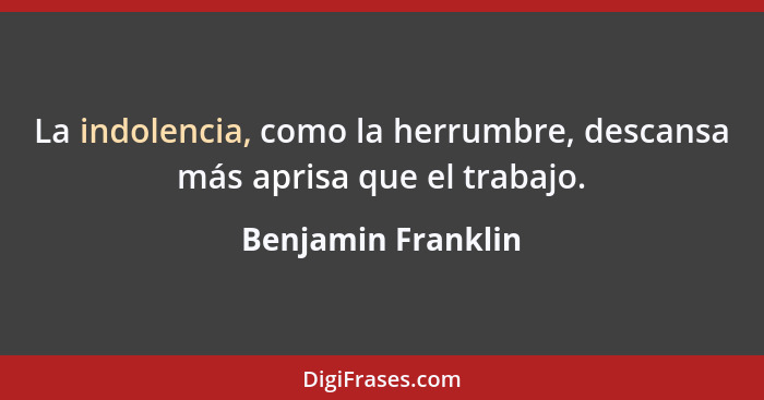 La indolencia, como la herrumbre, descansa más aprisa que el trabajo.... - Benjamin Franklin