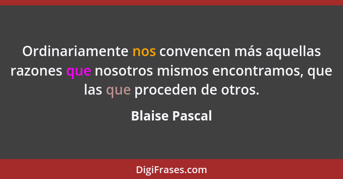 Ordinariamente nos convencen más aquellas razones que nosotros mismos encontramos, que las que proceden de otros.... - Blaise Pascal