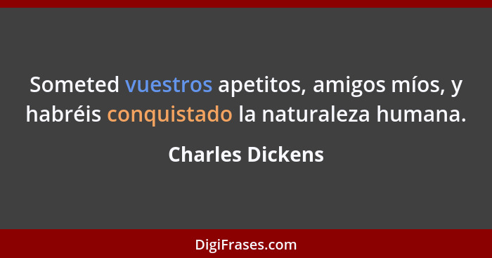 Someted vuestros apetitos, amigos míos, y habréis conquistado la naturaleza humana.... - Charles Dickens