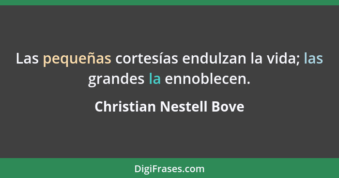 Las pequeñas cortesías endulzan la vida; las grandes la ennoblecen.... - Christian Nestell Bove