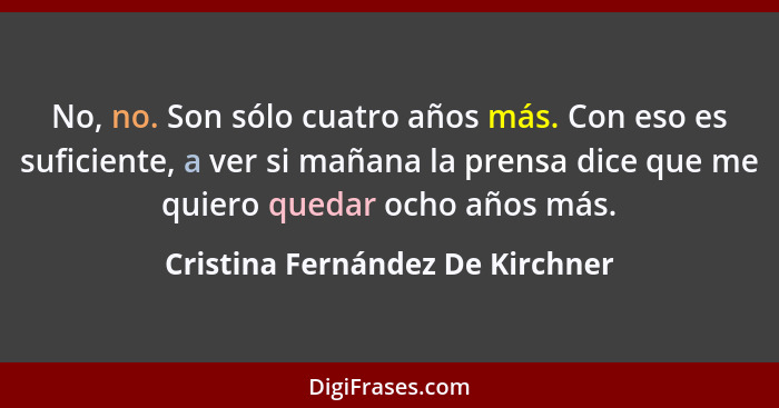 No, no. Son sólo cuatro años más. Con eso es suficiente, a ver si mañana la prensa dice que me quiero quedar ocho año... - Cristina Fernández De Kirchner