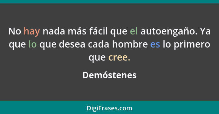 No hay nada más fácil que el autoengaño. Ya que lo que desea cada hombre es lo primero que cree.... - Demóstenes