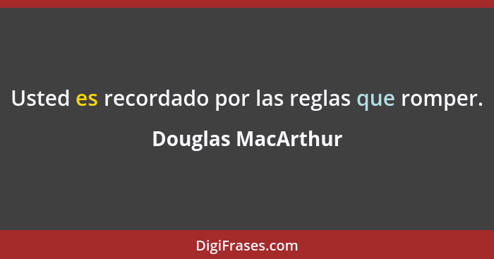Usted es recordado por las reglas que romper.... - Douglas MacArthur