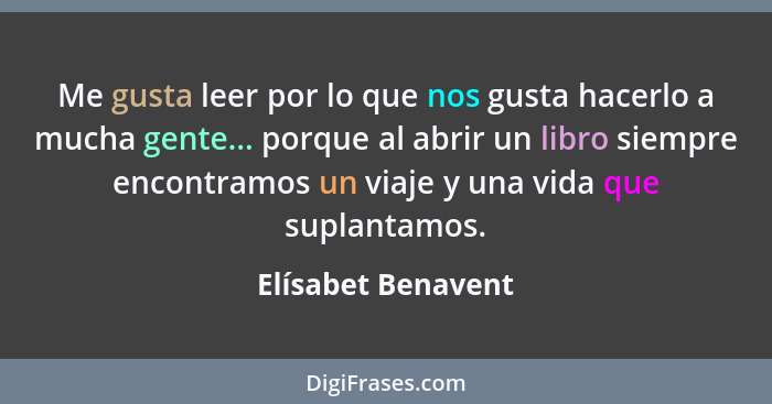 Me gusta leer por lo que nos gusta hacerlo a mucha gente... porque al abrir un libro siempre encontramos un viaje y una vida que s... - Elísabet Benavent