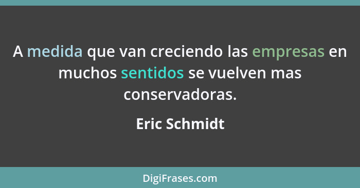 A medida que van creciendo las empresas en muchos sentidos se vuelven mas conservadoras.... - Eric Schmidt