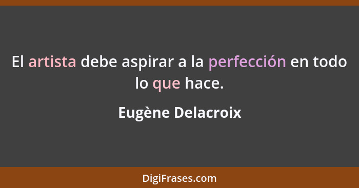 El artista debe aspirar a la perfección en todo lo que hace.... - Eugène Delacroix