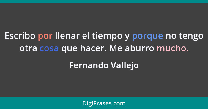 Escribo por llenar el tiempo y porque no tengo otra cosa que hacer. Me aburro mucho.... - Fernando Vallejo