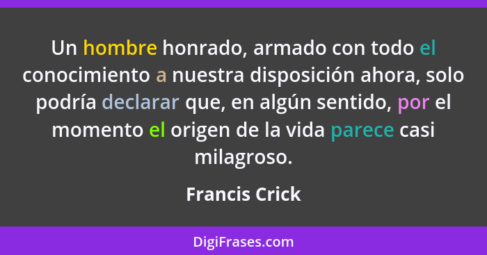 Un hombre honrado, armado con todo el conocimiento a nuestra disposición ahora, solo podría declarar que, en algún sentido, por el mom... - Francis Crick