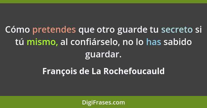 Cómo pretendes que otro guarde tu secreto si tú mismo, al confiárselo, no lo has sabido guardar.... - François de La Rochefoucauld