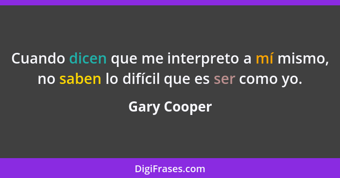 Cuando dicen que me interpreto a mí mismo, no saben lo difícil que es ser como yo.... - Gary Cooper