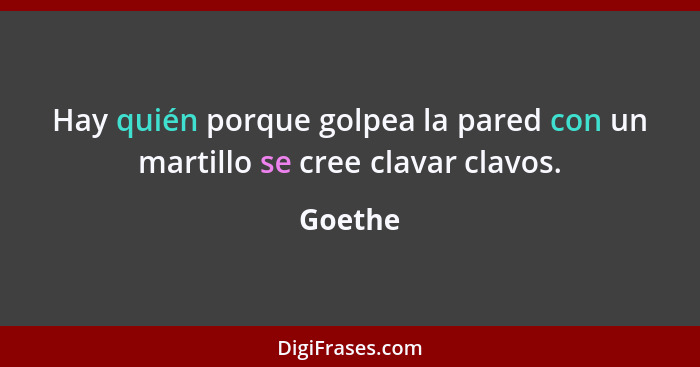 Hay quién porque golpea la pared con un martillo se cree clavar clavos.... - Goethe