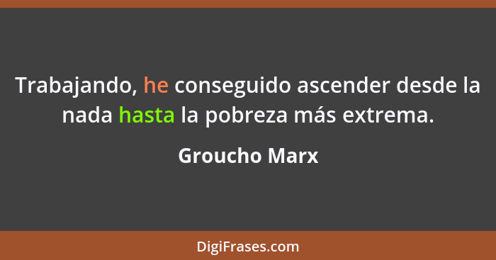 Trabajando, he conseguido ascender desde la nada hasta la pobreza más extrema.... - Groucho Marx