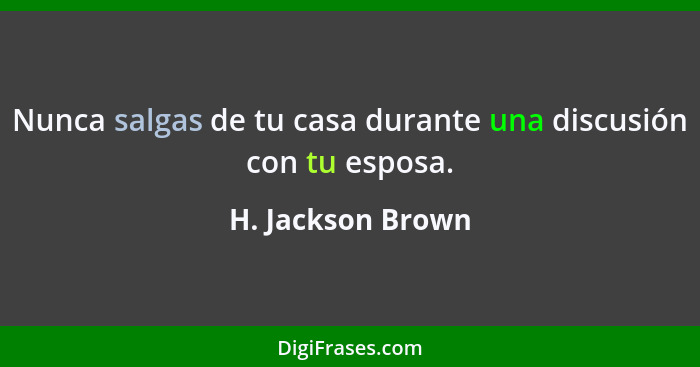 Nunca salgas de tu casa durante una discusión con tu esposa.... - H. Jackson Brown