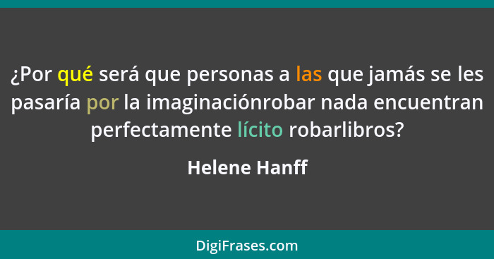 ¿Por qué será que personas a las que jamás se les pasaría por la imaginaciónrobar nada encuentran perfectamente lícito robarlibros?... - Helene Hanff