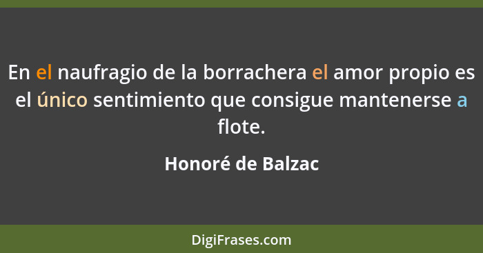 En el naufragio de la borrachera el amor propio es el único sentimiento que consigue mantenerse a flote.... - Honoré de Balzac