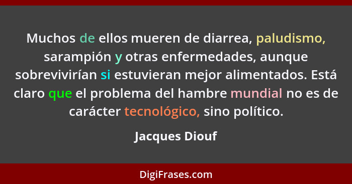 Muchos de ellos mueren de diarrea, paludismo, sarampión y otras enfermedades, aunque sobrevivirían si estuvieran mejor alimentados. Es... - Jacques Diouf