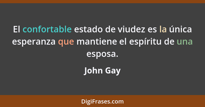 El confortable estado de viudez es la única esperanza que mantiene el espíritu de una esposa.... - John Gay