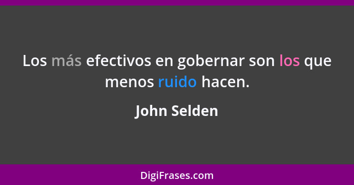 Los más efectivos en gobernar son los que menos ruido hacen.... - John Selden