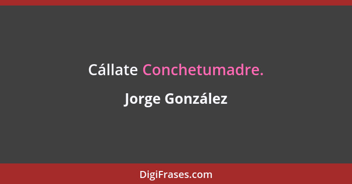 Cállate Conchetumadre.... - Jorge González