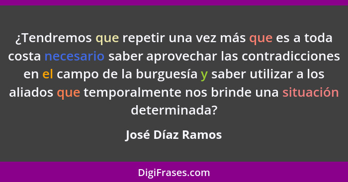 ¿Tendremos que repetir una vez más que es a toda costa necesario saber aprovechar las contradicciones en el campo de la burguesía y... - José Díaz Ramos