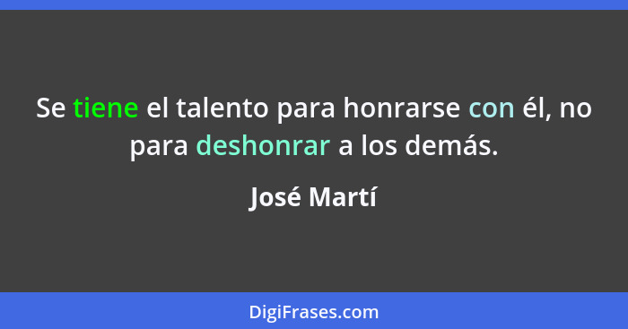 Se tiene el talento para honrarse con él, no para deshonrar a los demás.... - José Martí