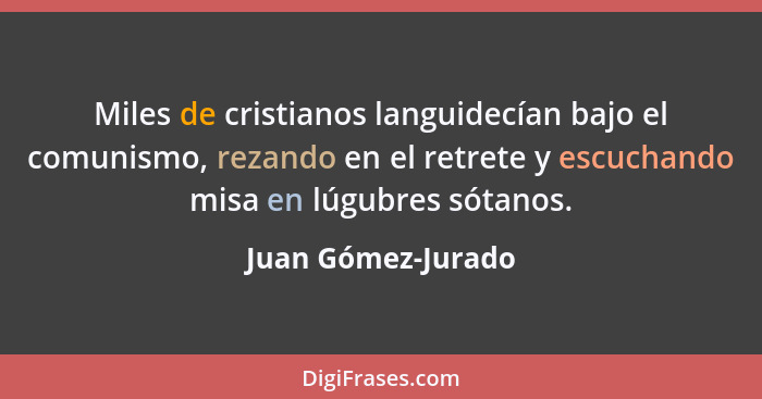 Miles de cristianos languidecían bajo el comunismo, rezando en el retrete y escuchando misa en lúgubres sótanos.... - Juan Gómez-Jurado