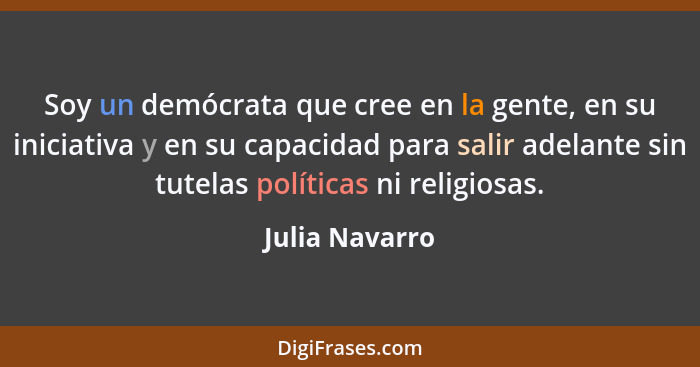 Soy un demócrata que cree en la gente, en su iniciativa y en su capacidad para salir adelante sin tutelas políticas ni religiosas.... - Julia Navarro