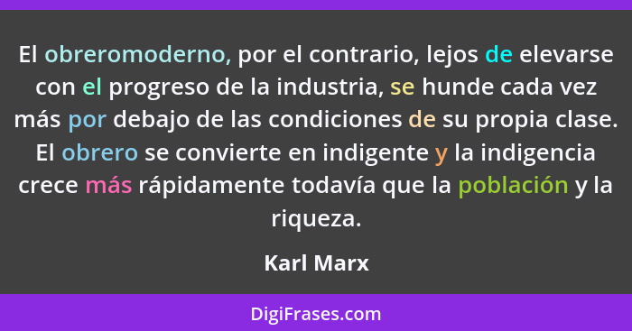El obreromoderno, por el contrario, lejos de elevarse con el progreso de la industria, se hunde cada vez más por debajo de las condiciones... - Karl Marx