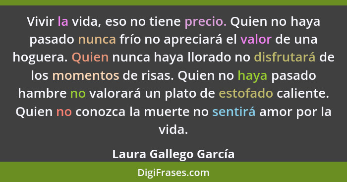 Vivir la vida, eso no tiene precio. Quien no haya pasado nunca frío no apreciará el valor de una hoguera. Quien nunca haya llor... - Laura Gallego García