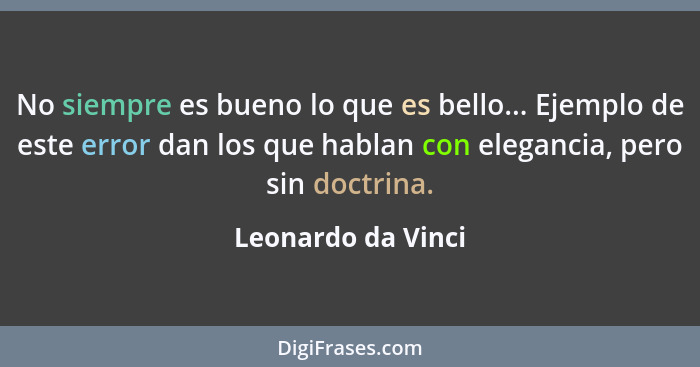 No siempre es bueno lo que es bello... Ejemplo de este error dan los que hablan con elegancia, pero sin doctrina.... - Leonardo da Vinci