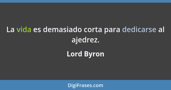 La vida es demasiado corta para dedicarse al ajedrez.... - Lord Byron