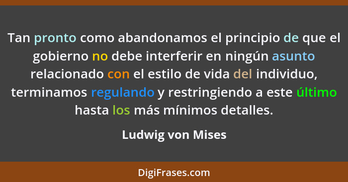 Tan pronto como abandonamos el principio de que el gobierno no debe interferir en ningún asunto relacionado con el estilo de vida d... - Ludwig von Mises