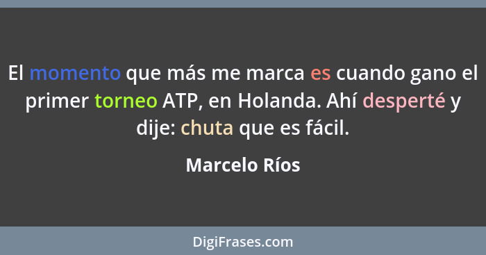 El momento que más me marca es cuando gano el primer torneo ATP, en Holanda. Ahí desperté y dije: chuta que es fácil.... - Marcelo Ríos