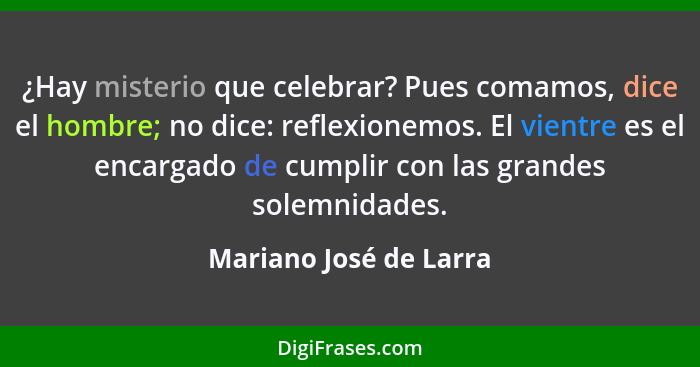 ¿Hay misterio que celebrar? Pues comamos, dice el hombre; no dice: reflexionemos. El vientre es el encargado de cumplir con la... - Mariano José de Larra