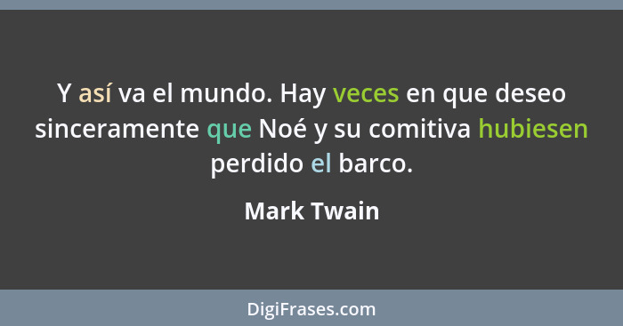 Y así va el mundo. Hay veces en que deseo sinceramente que Noé y su comitiva hubiesen perdido el barco.... - Mark Twain