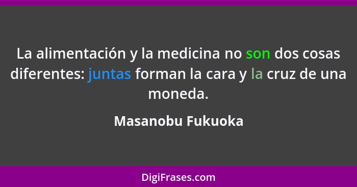 La alimentación y la medicina no son dos cosas diferentes: juntas forman la cara y la cruz de una moneda.... - Masanobu Fukuoka